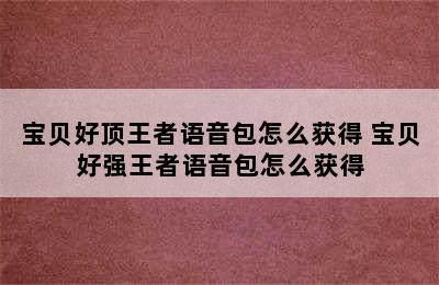 宝贝好顶王者语音包怎么获得 宝贝好强王者语音包怎么获得